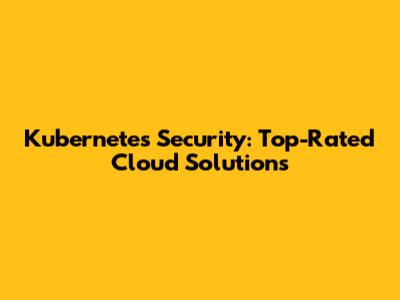 Kubernetes Security: Top-Rated Cloud Solutions