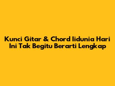 Kunci Gitar & Chord Iidunia 'Hari Ini Tak Begitu Berarti' Lengkap