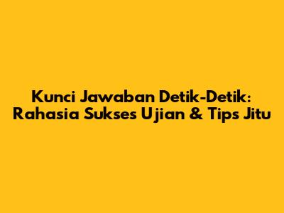 Kunci Jawaban Detik-Detik: Rahasia Sukses Ujian & Tips Jitu