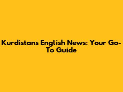 Kurdistan's English News: Your Go-To Guide