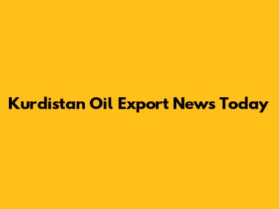 Kurdistan Oil Export News Today