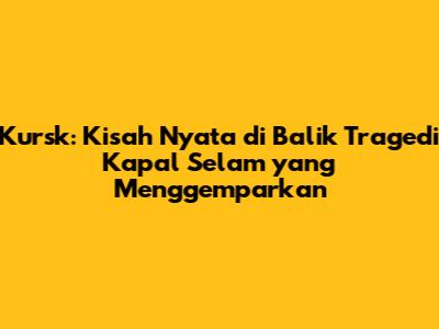 Kursk: Kisah Nyata di Balik Tragedi Kapal Selam yang Menggemparkan