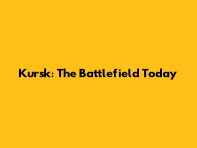 Kursk: The Battlefield Today