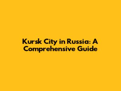 Kursk City in Russia: A Comprehensive Guide