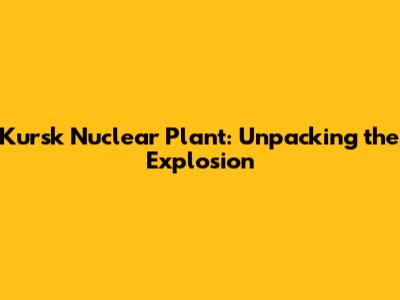 Kursk Nuclear Plant: Unpacking the Explosion