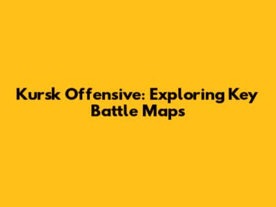 Kursk Offensive: Exploring Key Battle Maps
