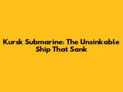 Kursk Submarine: The Unsinkable Ship That Sank