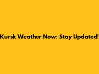 Kursk Weather Now: Stay Updated!