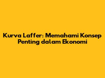 Kurva Laffer: Memahami Konsep Penting dalam Ekonomi