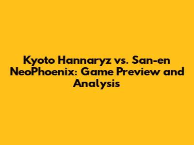 Kyoto Hannaryz vs. San-en NeoPhoenix: Game Preview and Analysis