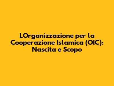 L'Organizzazione per la Cooperazione Islamica (OIC): Nascita e Scopo