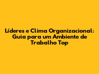 Líderes e Clima Organizacional: Guia para um Ambiente de Trabalho Top