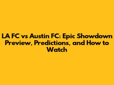 LA FC vs Austin FC: Epic Showdown Preview, Predictions, and How to Watch