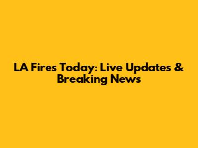 LA Fires Today: Live Updates & Breaking News