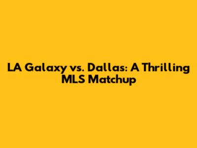 LA Galaxy vs. Dallas: A Thrilling MLS Matchup