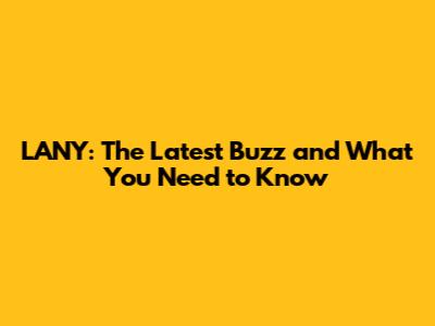 LANY: The Latest Buzz and What You Need to Know
