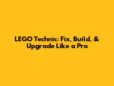LEGO Technic: Fix, Build, & Upgrade Like a Pro