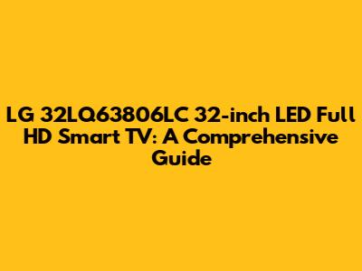 LG 32LQ63806LC 32-inch LED Full HD Smart TV: A Comprehensive Guide