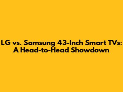 LG vs. Samsung 43-Inch Smart TVs: A Head-to-Head Showdown
