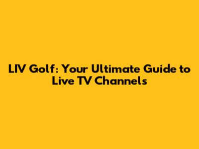 LIV Golf: Your Ultimate Guide to Live TV Channels