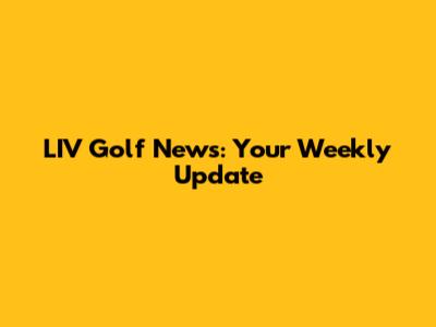 LIV Golf News: Your Weekly Update