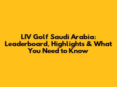LIV Golf Saudi Arabia: Leaderboard, Highlights & What You Need to Know