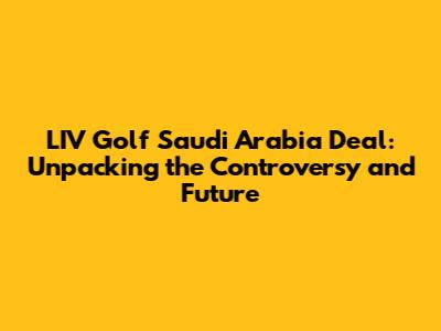 LIV Golf Saudi Arabia Deal: Unpacking the Controversy and Future