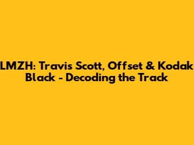 LMZH: Travis Scott, Offset & Kodak Black - Decoding the Track