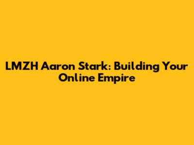 LMZH Aaron Stark: Building Your Online Empire