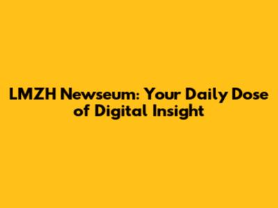 LMZH Newseum: Your Daily Dose of Digital Insight