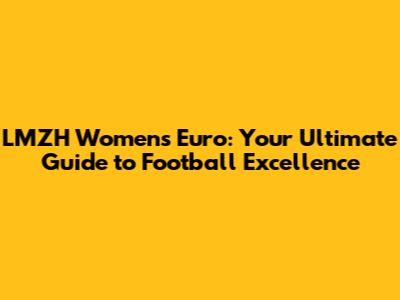 LMZH Women's Euro: Your Ultimate Guide to Football Excellence