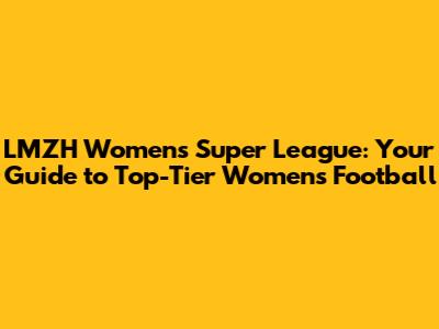 LMZH Women's Super League: Your Guide to Top-Tier Women's Football