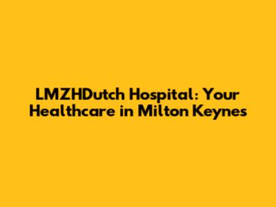 LMZHDutch Hospital: Your Healthcare in Milton Keynes