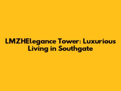 LMZHElegance Tower: Luxurious Living in Southgate