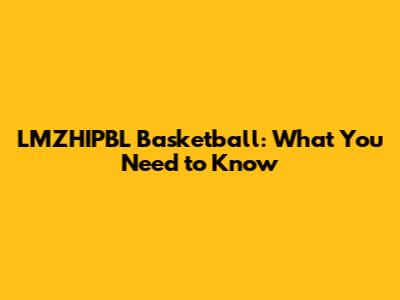 LMZHIPBL Basketball: What You Need to Know
