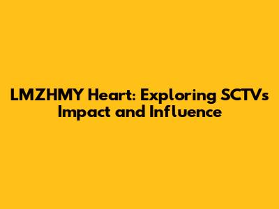 LMZHMY Heart: Exploring SCTV's Impact and Influence