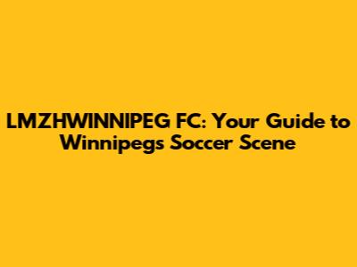 LMZHWINNIPEG FC: Your Guide to Winnipeg's Soccer Scene