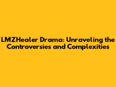 LMZHealer Drama: Unraveling the Controversies and Complexities