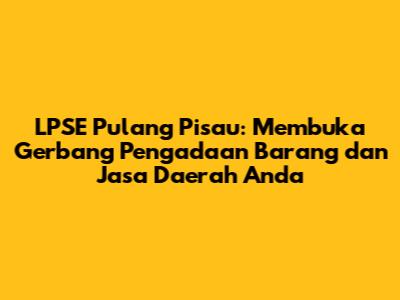 LPSE Pulang Pisau: Membuka Gerbang Pengadaan Barang dan Jasa Daerah Anda