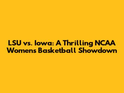 LSU vs. Iowa: A Thrilling NCAA Women's Basketball Showdown