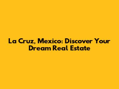 La Cruz, Mexico: Discover Your Dream Real Estate