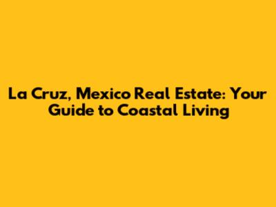 La Cruz, Mexico Real Estate: Your Guide to Coastal Living
