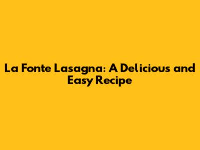 La Fonte Lasagna: A Delicious and Easy Recipe