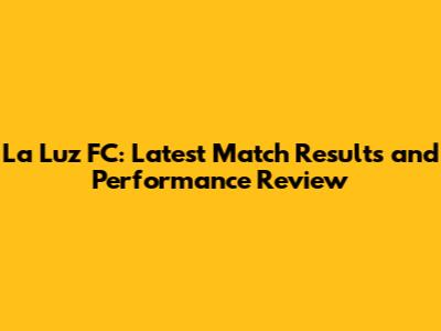 La Luz FC: Latest Match Results and Performance Review