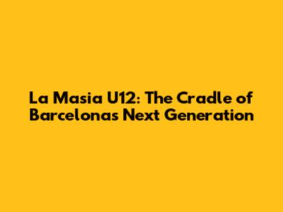 La Masia U12: The Cradle of Barcelona's Next Generation