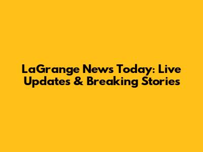 LaGrange News Today: Live Updates & Breaking Stories