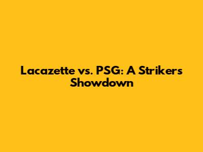 Lacazette vs. PSG: A Striker's Showdown