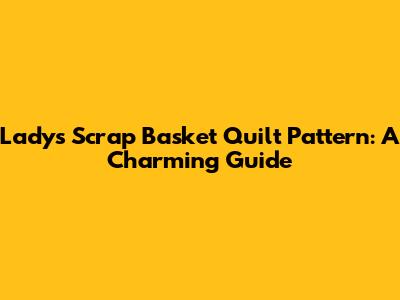Lady's Scrap Basket Quilt Pattern: A Charming Guide