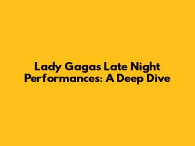 Lady Gaga's Late Night Performances: A Deep Dive