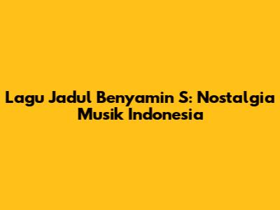 Lagu Jadul Benyamin S: Nostalgia Musik Indonesia